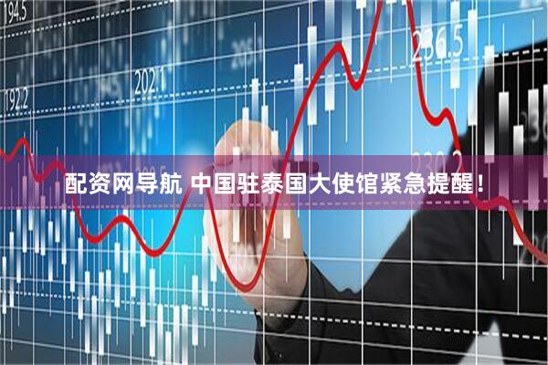 配资网导航 中国驻泰国大使馆紧急提醒！
