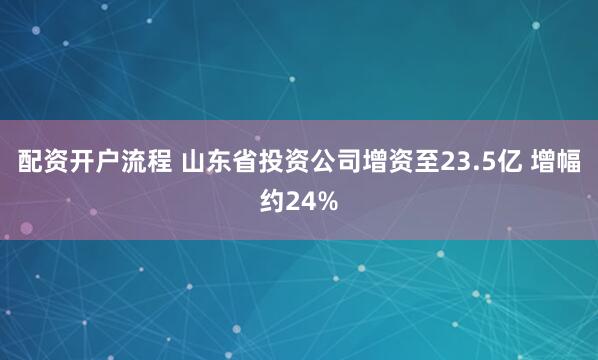 配资开户流程 山东省投资公司增资至23.5亿 增幅约24%