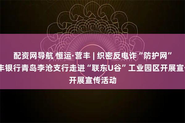 配资网导航 恒运·营丰 | 织密反电诈“防护网”——恒丰银行青岛李沧支行走进“联东U谷”工业园区开展宣传活动