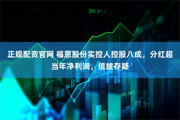 正规配资官网 福恩股份实控人控股八成，分红超当年净利润，信披存疑