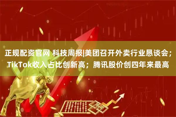 正规配资官网 科技周报|美团召开外卖行业恳谈会；TikTok收入占比创新高；腾讯股价创四年来最高