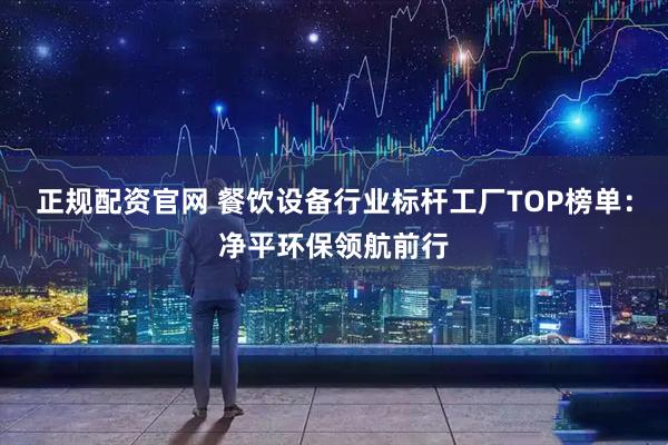 正规配资官网 餐饮设备行业标杆工厂TOP榜单：净平环保领航前行