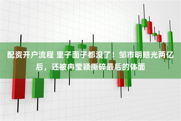 配资开户流程 里子面子都没了！邹市明赔光两亿后，还被冉莹颖撕碎最后的体面