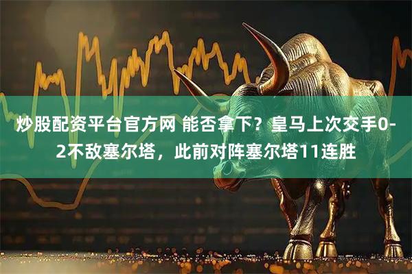 炒股配资平台官方网 能否拿下？皇马上次交手0-2不敌塞尔塔，此前对阵塞尔塔11连胜