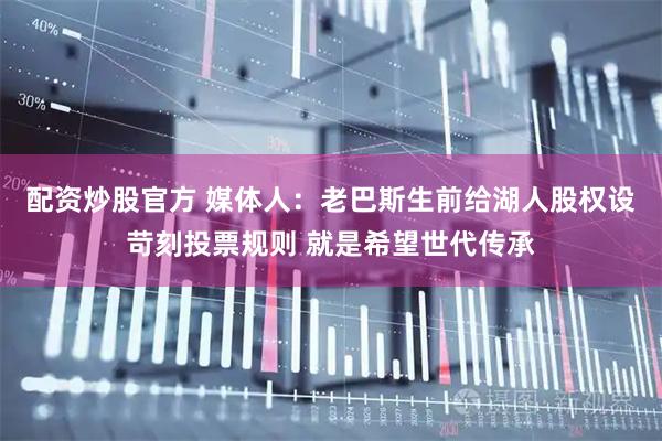 配资炒股官方 媒体人：老巴斯生前给湖人股权设苛刻投票规则 就是希望世代传承