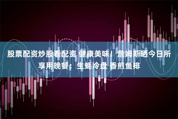 股票配资炒股看配资 健康美味！詹姆斯晒今日所享用晚餐：生蚝冷盘 香煎鱼排