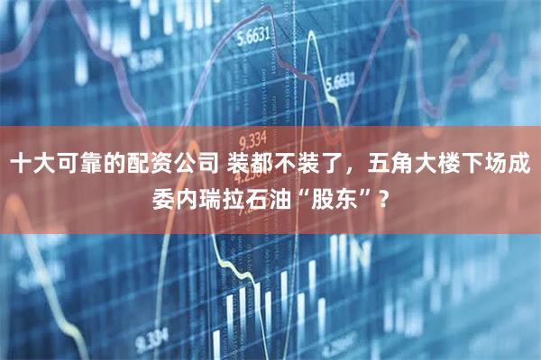 十大可靠的配资公司 装都不装了，五角大楼下场成委内瑞拉石油“股东”？