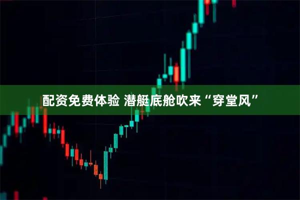 配资免费体验 潜艇底舱吹来“穿堂风”
