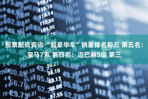 股票配资资讯 “超豪华车”销量排名前五 第五名：宝马7系 第四名：迈巴赫S级 第三