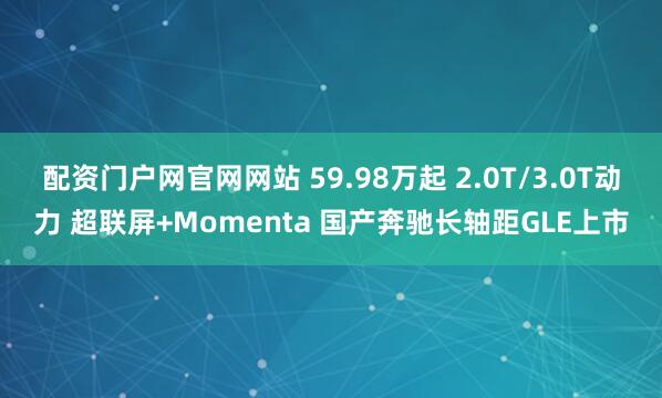 配资门户网官网网站 59.98万起 2.0T/3.0T动力 超联屏+Momenta 国产奔驰长轴距GLE上市