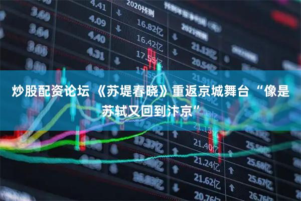 炒股配资论坛 《苏堤春晓》重返京城舞台 “像是苏轼又回到汴京”