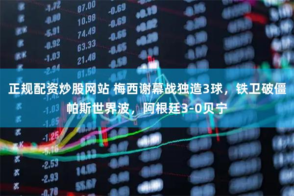 正规配资炒股网站 梅西谢幕战独造3球，铁卫破僵帕斯世界波，阿根廷3-0贝宁